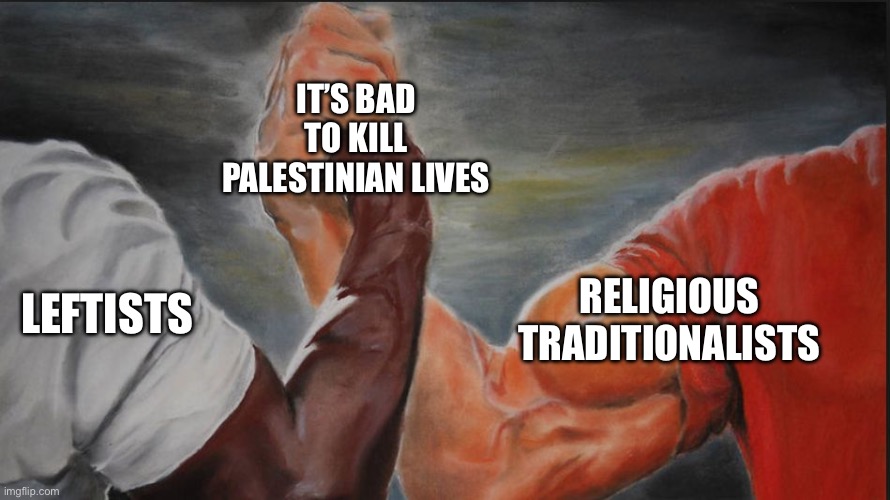 Black White Arms | IT’S BAD TO KILL PALESTINIAN LIVES; LEFTISTS; RELIGIOUS TRADITIONALISTS | image tagged in black white arms | made w/ Imgflip meme maker