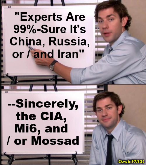 Artificial Agency Intelligence | "Experts Are 

99%-Sure It's 

China, Russia, 

  or / and Iran"; --Sincerely, 

the CIA, 

Mi6, and 

/ or Mossad; OzwinEVCG | image tagged in jim halpert pointing to whiteboard,msm lies,government corruption,subversion,treason,world occupied | made w/ Imgflip meme maker