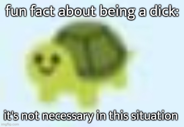 I don't care if it's bait or not | fun fact about being a dick:; it's not necessary in this situation | image tagged in low quality turtle | made w/ Imgflip meme maker