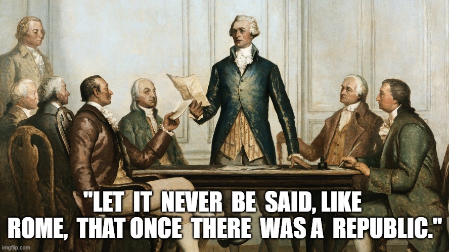 Far Sighted Only Went So Far | "LET  IT  NEVER  BE  SAID, LIKE  ROME,  THAT ONCE  THERE  WAS A  REPUBLIC." | image tagged in founding fathers | made w/ Imgflip meme maker