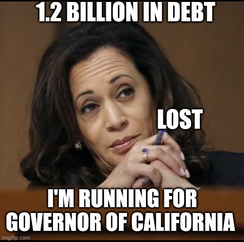 Who Did You Vote For? california | 1.2 BILLION IN DEBT; LOST; I'M RUNNING FOR GOVERNOR OF CALIFORNIA | image tagged in kamala harris,asking for a friend | made w/ Imgflip meme maker