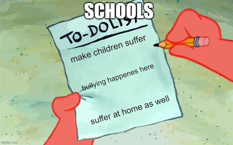 stereotypical school | SCHOOLS; make children suffer; bullying happenes here; suffer at home as well | image tagged in patrick to do list actually blank | made w/ Imgflip meme maker