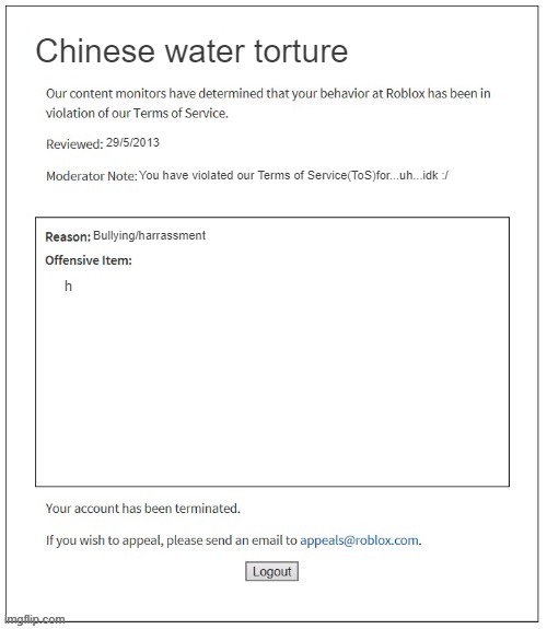 Moderation System | Chinese water torture; 29/5/2013; You have violated our Terms of Service(ToS)for...uh...idk :/; Bullying/harrassment; h | image tagged in moderation system | made w/ Imgflip meme maker