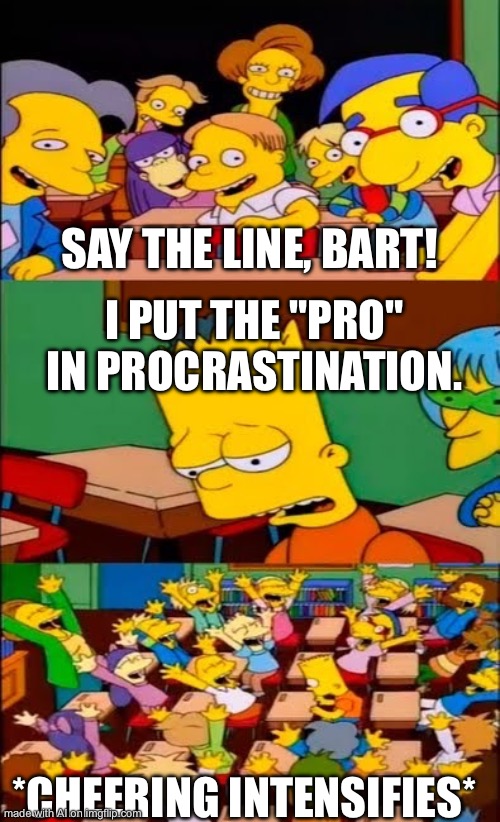 say the line bart! simpsons | SAY THE LINE, BART! I PUT THE "PRO" IN PROCRASTINATION. *CHEERING INTENSIFIES* | image tagged in say the line bart simpsons | made w/ Imgflip meme maker