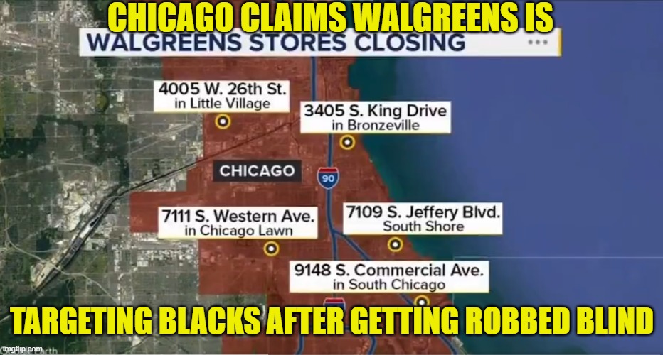 its not racism it is | CHICAGO CLAIMS WALGREENS IS; TARGETING BLACKS AFTER GETTING ROBBED BLIND | image tagged in chicago,looting,black people,racist,theft,maga | made w/ Imgflip meme maker