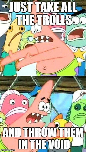 Put It Somewhere Else Patrick | JUST TAKE ALL THE TROLLS AND THROW THEM IN THE VOID | image tagged in memes,put it somewhere else patrick | made w/ Imgflip meme maker