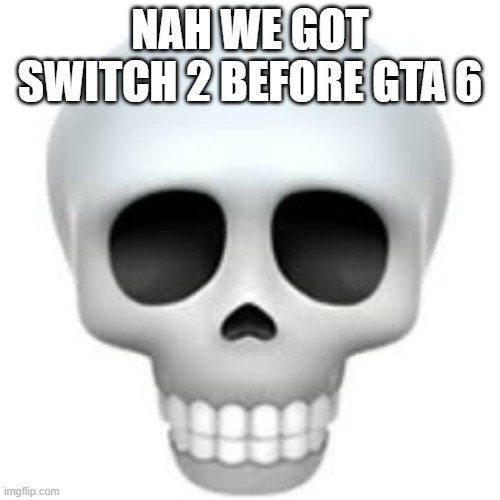 Everything be coming out | NAH WE GOT SWITCH 2 BEFORE GTA 6 | image tagged in skull,nintendo,gta 6 | made w/ Imgflip meme maker