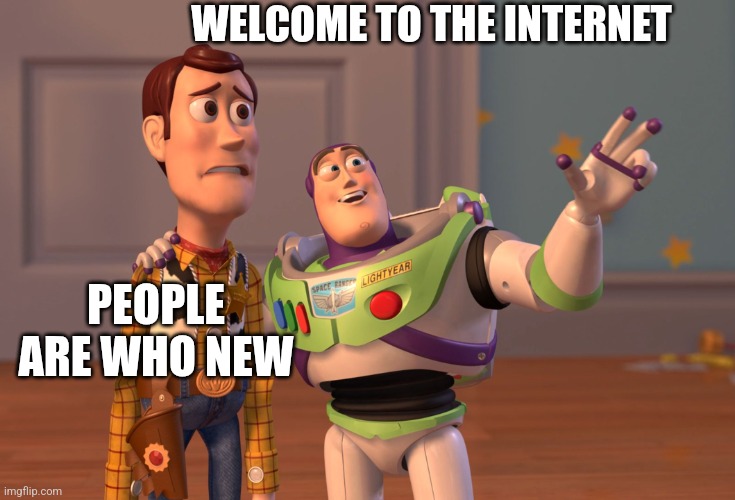 Toy story meme | WELCOME TO THE INTERNET; PEOPLE ARE WHO NEW | image tagged in memes,x x everywhere | made w/ Imgflip meme maker