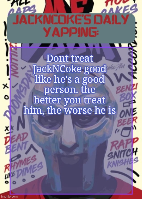 JackNCoke | Dont treat JackNCoke good like he's a good person. the better you treat him, the worse he is | image tagged in jackncoke | made w/ Imgflip meme maker