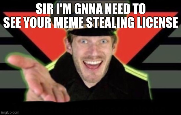 Show me your Meme Stealing Lisence | SIR I'M GNNA NEED TO SEE YOUR MEME STEALING LICENSE | image tagged in show me your meme stealing lisence | made w/ Imgflip meme maker