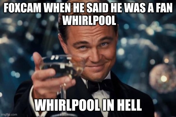 I mean Changewing | FOXCAM WHEN HE SAID HE WAS A FAN
 WHIRLPOOL; WHIRLPOOL IN HELL | image tagged in memes,leonardo dicaprio cheers | made w/ Imgflip meme maker