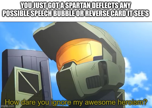 How dare you ignore my awesome heroism? | YOU JUST GOT A SPARTAN DEFLECTS ANY POSSIBLE SPEECH BUBBLE OR REVERSE CARD IT SEE'S | image tagged in how dare you ignore my awesome heroism | made w/ Imgflip meme maker