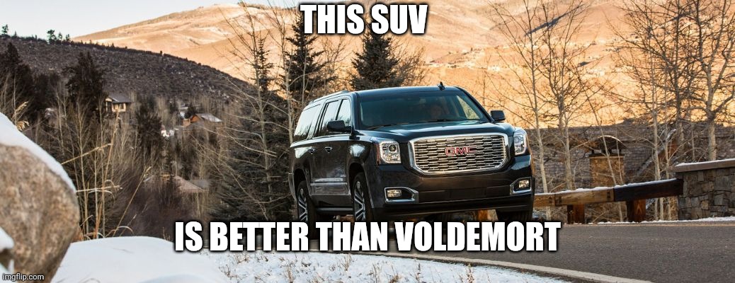 SUV | THIS SUV; IS BETTER THAN VOLDEMORT | image tagged in suv | made w/ Imgflip meme maker