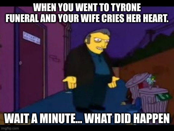 Fat Tony | WHEN YOU WENT TO TYRONE FUNERAL AND YOUR WIFE CRIES HER HEART. WAIT A MINUTE... WHAT DID HAPPEN | image tagged in fat tony | made w/ Imgflip meme maker