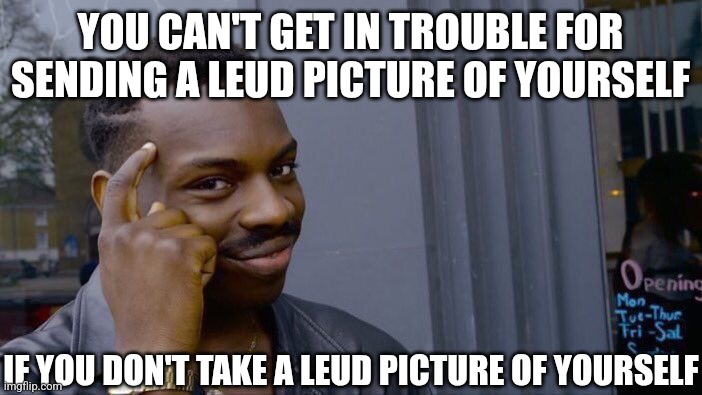 Pretty darn simple... | YOU CAN'T GET IN TROUBLE FOR SENDING A LEUD PICTURE OF YOURSELF; IF YOU DON'T TAKE A LEUD PICTURE OF YOURSELF | image tagged in memes,dick pic,tits,sexting,afl,snapchat | made w/ Imgflip meme maker