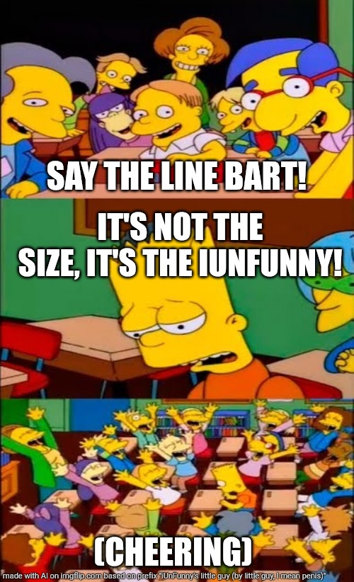 say the line bart! simpsons | SAY THE LINE BART! IT'S NOT THE SIZE, IT'S THE IUNFUNNY! (CHEERING) | image tagged in say the line bart simpsons | made w/ Imgflip meme maker