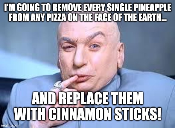 For 100 Billion dollars I may reconsider | I'M GOING TO REMOVE EVERY SINGLE PINEAPPLE FROM ANY PIZZA ON THE FACE OF THE EARTH... AND REPLACE THEM WITH CINNAMON STICKS! | image tagged in dr evil pinky | made w/ Imgflip meme maker