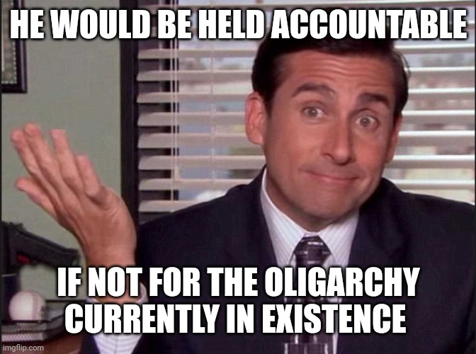 Michael Scott | HE WOULD BE HELD ACCOUNTABLE IF NOT FOR THE OLIGARCHY CURRENTLY IN EXISTENCE | image tagged in michael scott | made w/ Imgflip meme maker