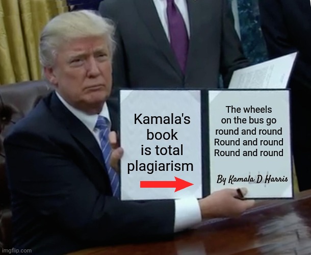 Trump Bill Signing Meme | Kamala's book is total plagiarism The wheels on the bus go round and round
Round and round
Round and round By Kamala D Harris | image tagged in memes,trump bill signing | made w/ Imgflip meme maker