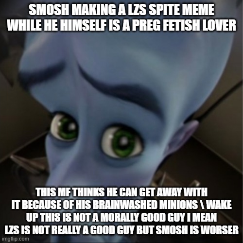 Why must you do this | SMOSH MAKING A LZS SPITE MEME WHILE HE HIMSELF IS A PREG FETISH LOVER; THIS MF THINKS HE CAN GET AWAY WITH IT BECAUSE OF HIS BRAINWASHED MINIONS \ WAKE UP THIS IS NOT A MORALLY GOOD GUY I MEAN LZS IS NOT REALLY A GOOD GUY BUT SMOSH IS WORSER | image tagged in megamind peeking | made w/ Imgflip meme maker