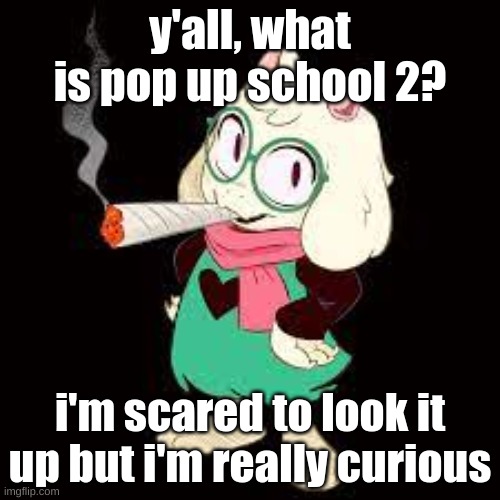 i honestly feel like ive stumbled upon something i wasnt supposed to | y'all, what is pop up school 2? i'm scared to look it up but i'm really curious | made w/ Imgflip meme maker