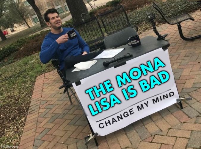 The Mona Lisa Is Bad; Change My Mind | THE MONA LISA IS BAD | image tagged in change my mind crowder,mona lisa,the mona lisa,leonardo da vinci,painting,france | made w/ Imgflip meme maker