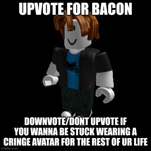 ROBLOX Meme | UPVOTE FOR BACON; DOWNVOTE/DONT UPVOTE IF YOU WANNA BE STUCK WEARING A CRINGE AVATAR FOR THE REST OF UR LIFE | image tagged in roblox,funny | made w/ Imgflip meme maker