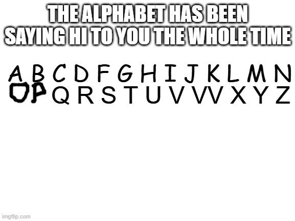 Alphabet VVarcrimes | THE ALPHABET HAS BEEN SAYING HI TO YOU THE WHOLE TIME; A B C D F G H I J K L M N; Q R S T U V VV X Y Z | image tagged in blank white template | made w/ Imgflip meme maker