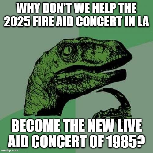 Philosoraptor | WHY DON'T WE HELP THE 2025 FIRE AID CONCERT IN LA; BECOME THE NEW LIVE AID CONCERT OF 1985? | image tagged in memes,philosoraptor | made w/ Imgflip meme maker