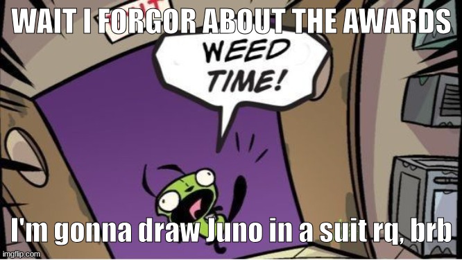 weed time | WAIT I FORGOR ABOUT THE AWARDS; I'm gonna draw Juno in a suit rq, brb | image tagged in weed time | made w/ Imgflip meme maker