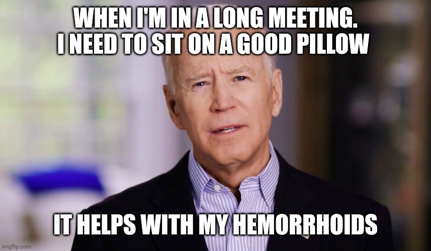 Hemorrhoids | WHEN I'M IN A LONG MEETING. I NEED TO SIT ON A GOOD PILLOW; IT HELPS WITH MY HEMORRHOIDS | image tagged in joe biden 2020,funny memes | made w/ Imgflip meme maker