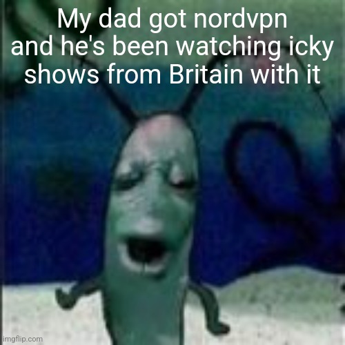 Oooouuuuuoooooooooooo | My dad got nordvpn and he's been watching icky shows from Britain with it | image tagged in oooouuuuuoooooooooooo | made w/ Imgflip meme maker