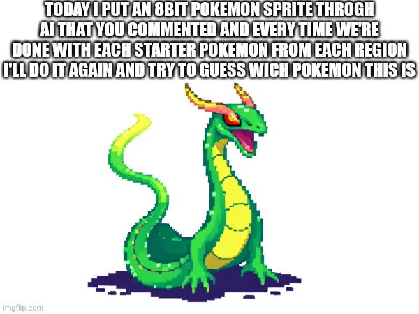 TODAY I PUT AN 8BIT POKEMON SPRITE THROGH AI THAT YOU COMMENTED AND EVERY TIME WE'RE DONE WITH EACH STARTER POKEMON FROM EACH REGION I'LL DO IT AGAIN AND TRY TO GUESS WICH POKEMON THIS IS | image tagged in pokemon | made w/ Imgflip meme maker