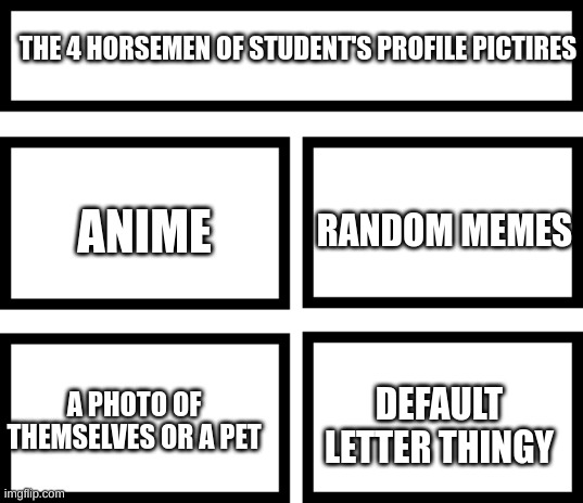 based on what they are/were at the schools i go/went to | THE 4 HORSEMEN OF STUDENT'S PROFILE PICTIRES; RANDOM MEMES; ANIME; DEFAULT LETTER THINGY; A PHOTO OF THEMSELVES OR A PET | image tagged in 4 horsemen of,4 horsemen,profile,profile picture,pfp,why are you reading the tags | made w/ Imgflip meme maker