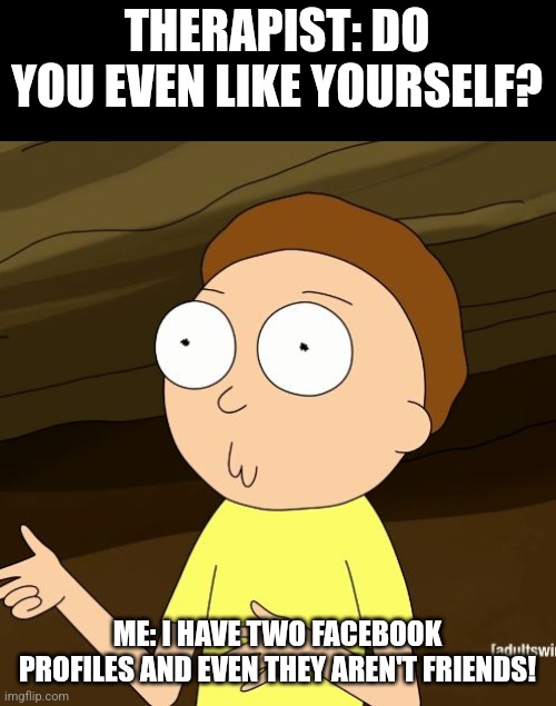 Do you like yourself | THERAPIST: DO YOU EVEN LIKE YOURSELF? ME: I HAVE TWO FACEBOOK PROFILES AND EVEN THEY AREN'T FRIENDS! | image tagged in do you even rick and morty | made w/ Imgflip meme maker