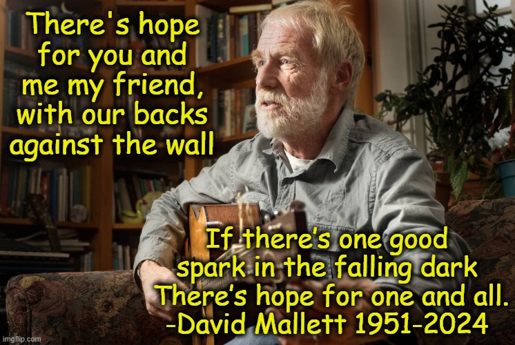 Hope for One and All | There's hope for you and me my friend, with our backs against the wall; If there’s one good spark in the falling dark  There’s hope for one and all.
-David Mallett 1951-2024 | image tagged in hope,musician,music meme,rest in peace,singers,song lyrics | made w/ Imgflip meme maker