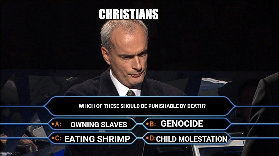 Who wants to be a millionaire | CHRISTIANS; WHICH OF THESE SHOULD BE PUNISHABLE BY DEATH? GENOCIDE; OWNING SLAVES; CHILD MOLESTATION; EATING SHRIMP | image tagged in who wants to be a millionaire | made w/ Imgflip meme maker