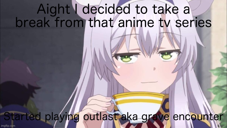 Anime girl sipping tea | Aight I decided to take a break from that anime tv series; Started playing outlast aka grave encounter | image tagged in anime girl sipping tea | made w/ Imgflip meme maker