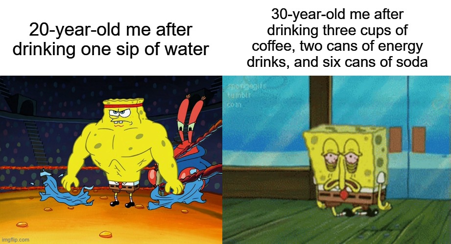 Energy levels have changed | 20-year-old me after drinking one sip of water; 30-year-old me after drinking three cups of coffee, two cans of energy drinks, and six cans of soda | image tagged in spongebob,spongebob meme,buff spongebob,caffeine,getting older | made w/ Imgflip meme maker