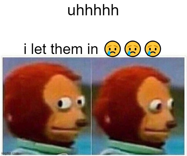 Monkey Puppet Meme | uhhhhh i let them in ??? | image tagged in memes,monkey puppet | made w/ Imgflip meme maker