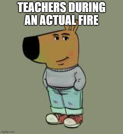 low key just a chill guy | TEACHERS DURING AN ACTUAL FIRE | image tagged in low key just a chill guy | made w/ Imgflip meme maker