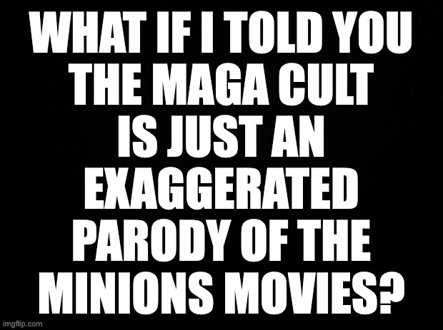 You can't unsee it. | WHAT IF I TOLD YOU
THE MAGA CULT
IS JUST AN
EXAGGERATED
PARODY OF THE
MINIONS MOVIES? | image tagged in memes,truth,minions | made w/ Imgflip meme maker