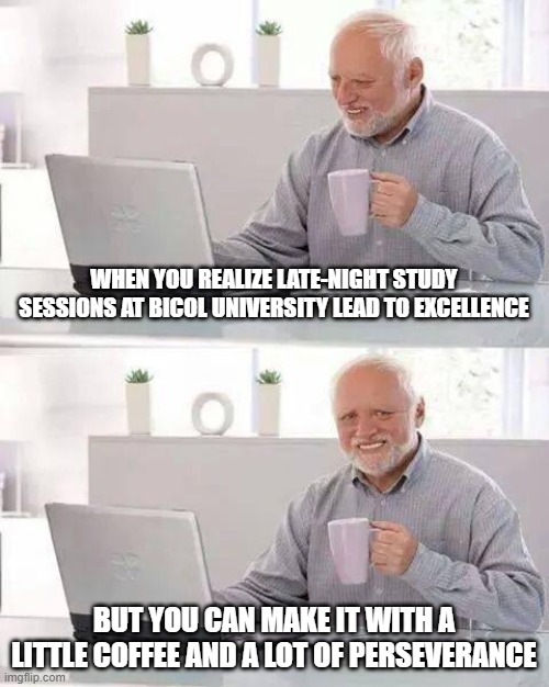 Hide the Pain Harold Meme | WHEN YOU REALIZE LATE-NIGHT STUDY SESSIONS AT BICOL UNIVERSITY LEAD TO EXCELLENCE; BUT YOU CAN MAKE IT WITH A LITTLE COFFEE AND A LOT OF PERSEVERANCE | image tagged in memes,hide the pain harold | made w/ Imgflip meme maker