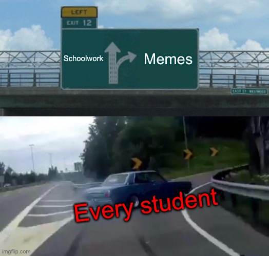 Truth | Schoolwork; Memes; Every student | image tagged in memes,left exit 12 off ramp | made w/ Imgflip meme maker