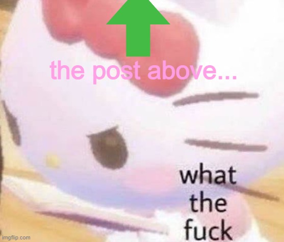 the post above... | image tagged in huh | made w/ Imgflip meme maker