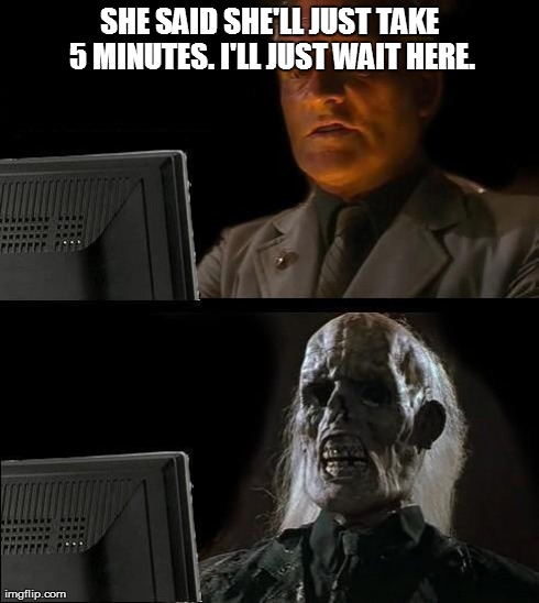 Just 5 minutes..... | SHE SAID SHE'LL JUST TAKE 5 MINUTES. I'LL JUST WAIT HERE. | image tagged in memes,ill just wait here | made w/ Imgflip meme maker