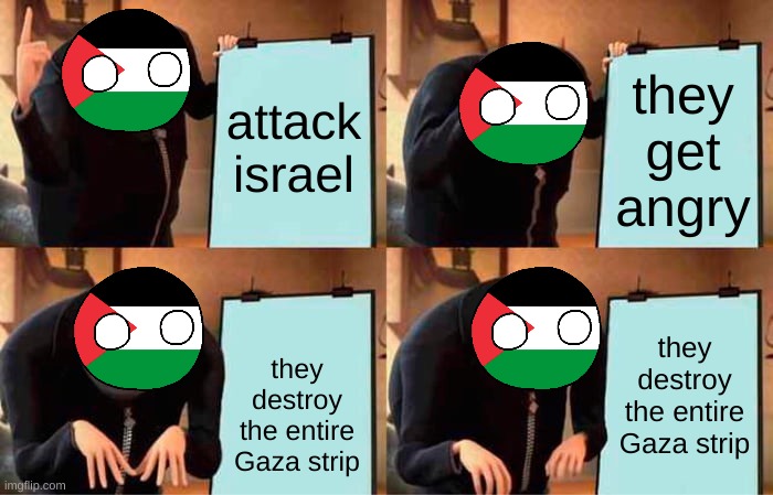 its true | attack israel; they get angry; they destroy the entire Gaza strip; they destroy the entire Gaza strip | image tagged in memes,gru's plan | made w/ Imgflip meme maker