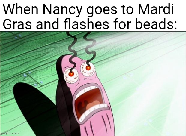 Spongebob My Eyes | When Nancy goes to Mardi Gras and flashes for beads: | image tagged in spongebob my eyes | made w/ Imgflip meme maker