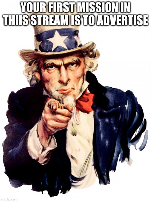 Uncle Sam Meme | YOUR FIRST MISSION IN THIIS STREAM IS TO ADVERTISE | image tagged in memes,uncle sam | made w/ Imgflip meme maker