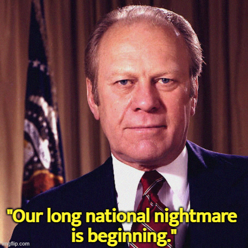 "Our long national nightmare 
is beginning." | image tagged in gerald ford,trump,disaster,incompetence,convicted felon,moron | made w/ Imgflip meme maker